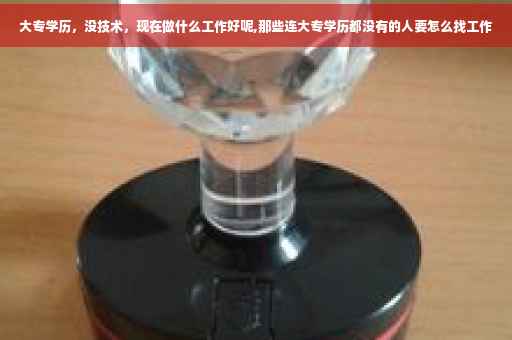大专学历，没技术，现在做什么工作好呢,那些连大专学历都没有的人要怎么找工作