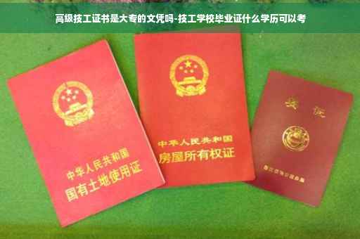 高级技工证书是大专的文凭吗-技工学校毕业证什么学历可以考