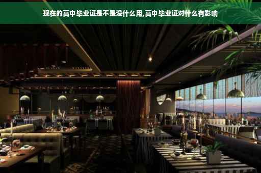 现在的高中毕业证是不是没什么用,高中毕业证对什么有影响