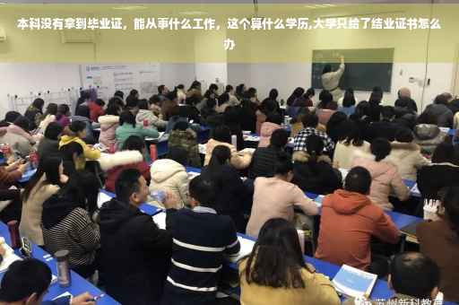 本科没有拿到毕业证，能从事什么工作，这个算什么学历,大学只给了结业证书怎么办