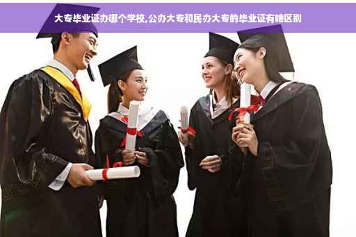 大专毕业证办哪个学校,公办大专和民办大专的毕业证有啥区别