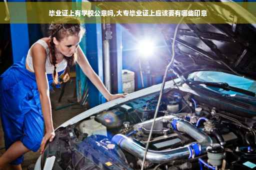 毕业证上有学校公章吗,大专毕业证上应该要有哪些印章