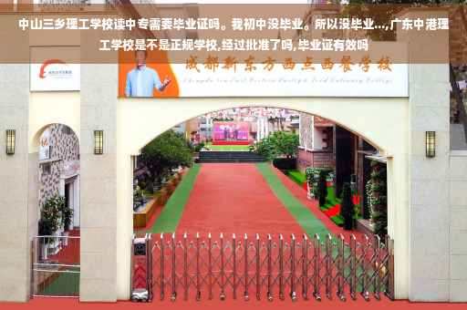 中山三乡理工学校读中专需要毕业证吗。我初中没毕业。所以没毕业...,广东中港理工学校是不是正规学校,经过批准了吗,毕业证有效吗