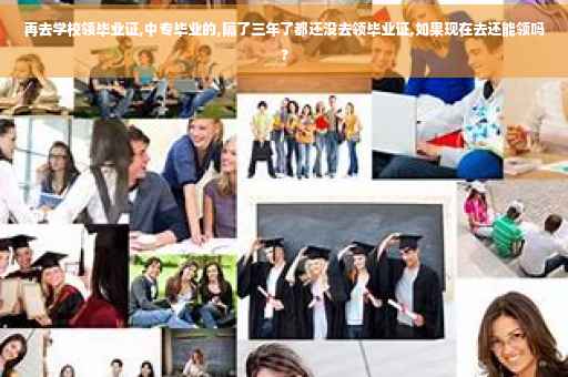 再去学校领毕业证,中专毕业的,隔了三年了都还没去领毕业证,如果现在去还能领吗?