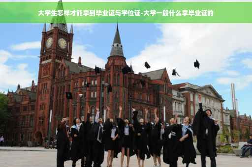 大学生怎样才能拿到毕业证与学位证-大学一般什么拿毕业证的