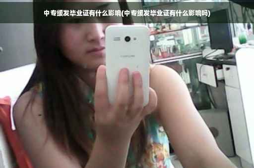 中专缓发毕业证有什么影响(中专缓发毕业证有什么影响吗)