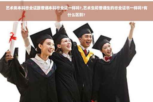 艺术类本科毕业证跟普通本科毕业证一样吗?,艺术生和普通生的毕业证书一样吗?有什么区别?