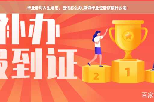 毕业后对人生迷茫，应该怎么办,麻烦毕业证后该做什么呢