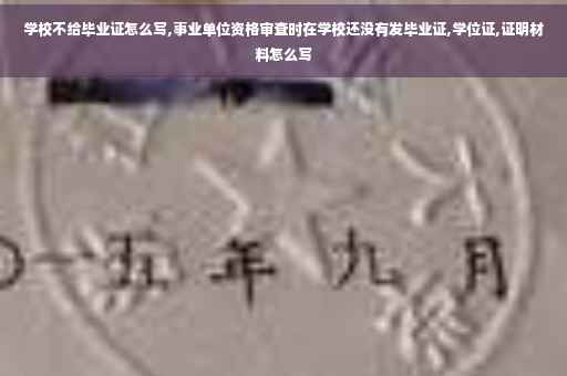 学校不给毕业证怎么写,事业单位资格审查时在学校还没有发毕业证,学位证,证明材料怎么写
