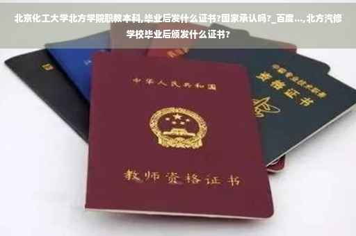 北京化工大学北方学院职教本科,毕业后发什么证书?国家承认吗?_百度...,北方汽修学校毕业后颁发什么证书?