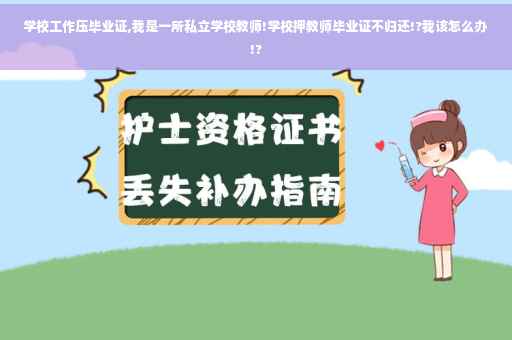 学校工作压毕业证,我是一所私立学校教师!学校押教师毕业证不归还!?我该怎么办!?