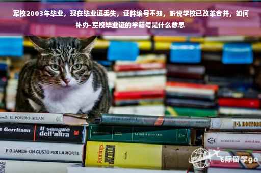 军校2003年毕业，现在毕业证丢失，证件编号不知，听说学校已改革合并，如何补办-军校毕业证的学籍号是什么意思