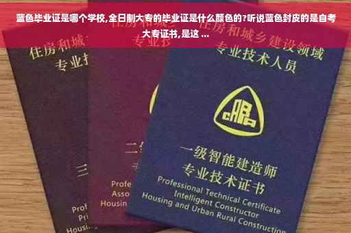 蓝色毕业证是哪个学校,全日制大专的毕业证是什么颜色的?听说蓝色封皮的是自考大专证书,是这 ...