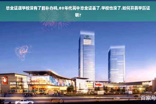 毕业证遗学校没有了能补办吗,80年代高中毕业证丢了.学校也没了.如何开具学历证明? 毕业证遗学校没有了能补办吗,80年代高中毕业证丢了.学校也没了.如何开具学历证明?