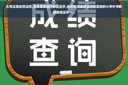 大专证是幼师证吧,急急急急请问各位高手,幼师教师资格证书和其他的小学中学教师资格证书一...
