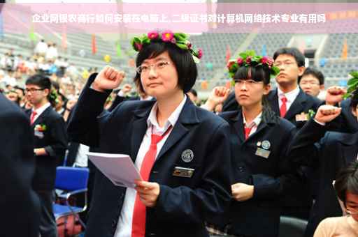 企业网银农商行如何安装在电脑上,二级证书对计算机网络技术专业有用吗