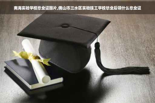 南海实验学校毕业证图片,佛山市三水区实验技工学校毕业后领什么毕业证