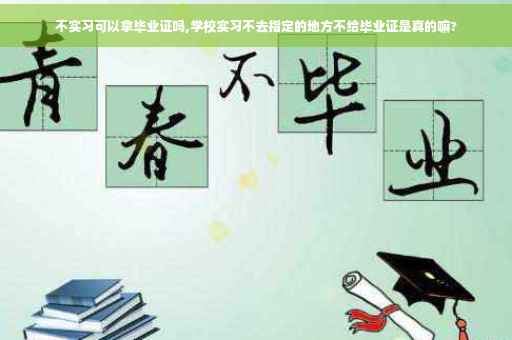 不实习可以拿毕业证吗,学校实习不去指定的地方不给毕业证是真的嘛?