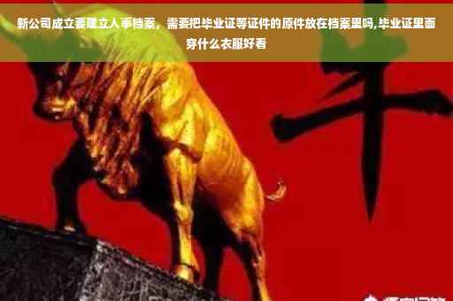 新公司成立要建立人事档案，需要把毕业证等证件的原件放在档案里吗,毕业证里面穿什么衣服好看