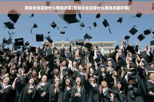 陪拍毕业证穿什么颜色衣服(陪拍毕业证穿什么颜色衣服好看)