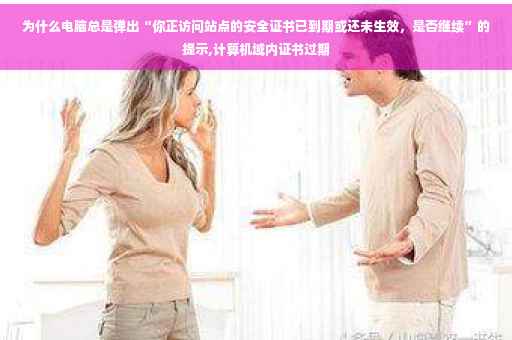 为什么电脑总是弹出“你正访问站点的安全证书已到期或还未生效，是否继续”的提示,计算机域内证书过期