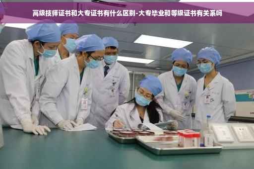高级技师证书和大专证书有什么区别-大专毕业和等级证书有关系吗