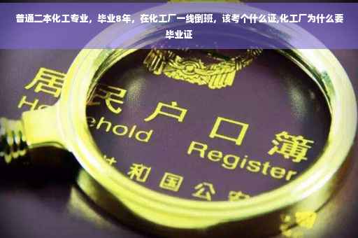 普通二本化工专业，毕业8年，在化工厂一线倒班，该考个什么证,化工厂为什么要毕业证