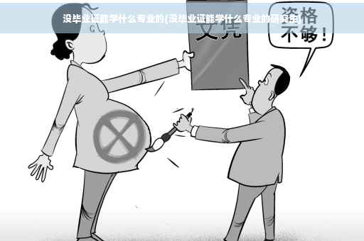 没毕业证能学什么专业的(没毕业证能学什么专业的研究生)