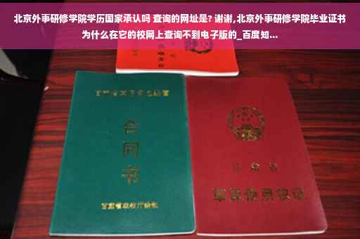 北京外事研修学院学历国家承认吗 查询的网址是? 谢谢,北京外事研修学院毕业证书为什么在它的校网上查询不到电子版的_百度知...
