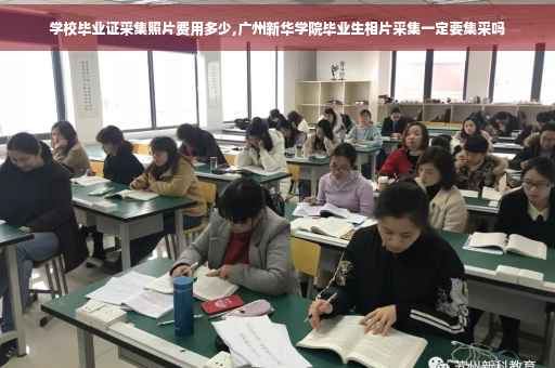学校毕业证采集照片费用多少,广州新华学院毕业生相片采集一定要集采吗