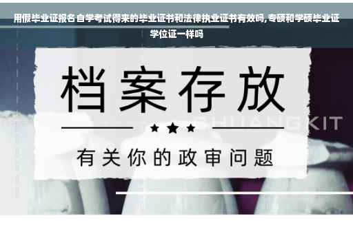 用假毕业证报名自学考试得来的毕业证书和法律执业证书有效吗,专硕和学硕毕业证学位证一样吗