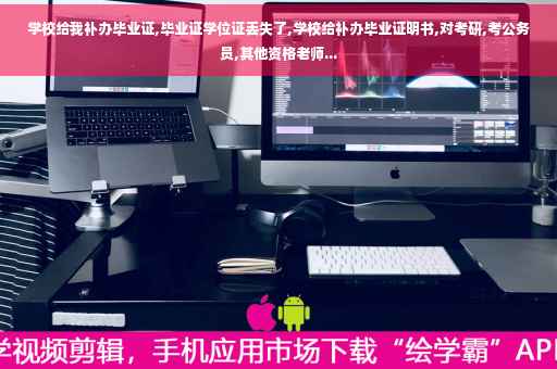 学校给我补办毕业证,毕业证学位证丢失了,学校给补办毕业证明书,对考研,考公务员,其他资格老师...