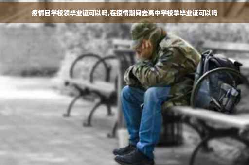 疫情回学校领毕业证可以吗,在疫情期间去高中学校拿毕业证可以吗
