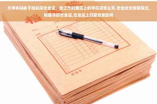 大学本科由于挂科没毕业证，找工作时简历上的学历该怎么写,毕业论文答辩没过,延期拿到毕业证,毕业证上日期会变动吗