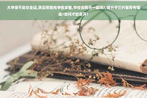 大学拿不到毕业证,然后哭着向学校求情,学校会网开一面吗?,提升学历的骗局有哪些?如何才能避开?