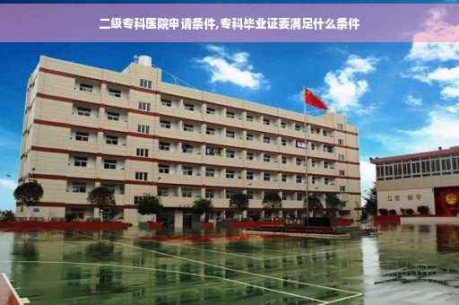 二级专科医院申请条件,专科毕业证要满足什么条件