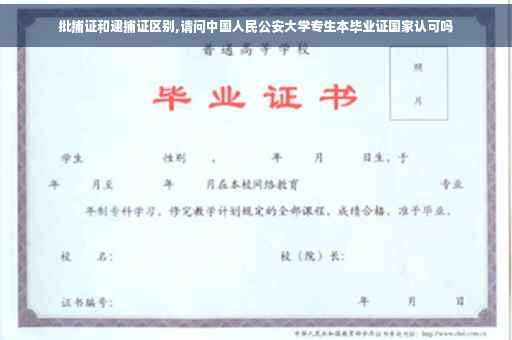 批捕证和逮捕证区别,请问中国人民公安大学专生本毕业证国家认可吗