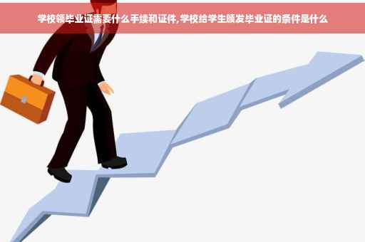 学校领毕业证需要什么手续和证件,学校给学生颁发毕业证的条件是什么