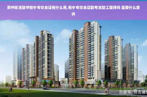 贵州省消防学校中专毕业证有什么用,有中专毕业证能考消防工程师吗 需要什么条件