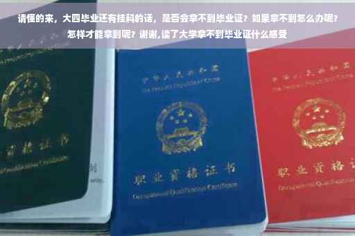 请懂的来，大四毕业还有挂科的话，是否会拿不到毕业证？如果拿不到怎么办呢？怎样才能拿到呢？谢谢,读了大学拿不到毕业证什么感受