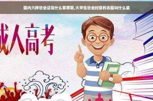 国内六种毕业证是什么意思啊,大学生毕业时穿的衣服叫什么装