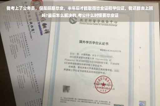 我考上了公务员，但是延期毕业，半年后才能取得毕业证和学位证，我还能去上班吗?最后怎么解决的,考公什么时候要毕业证