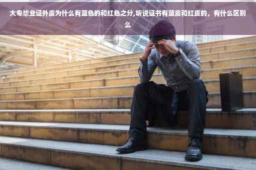 大专毕业证外皮为什么有蓝色的和红色之分,听说证书有蓝皮和红皮的，有什么区别么
