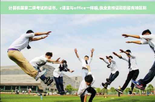 计算机国家二级考试的证书，c语言与office一样嘛,执业资格证和职称有啥区别