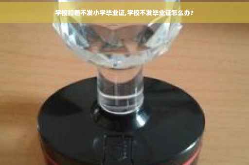 学校扣着不发小学毕业证,学校不发毕业证怎么办?