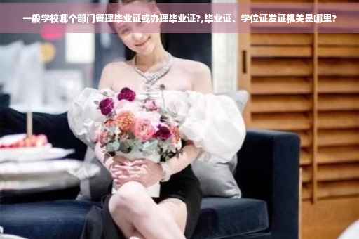 一般学校哪个部门管理毕业证或办理毕业证?,毕业证、学位证发证机关是哪里?