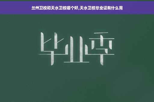 兰州卫校和天水卫校哪个好,天水卫校毕业证有什么用