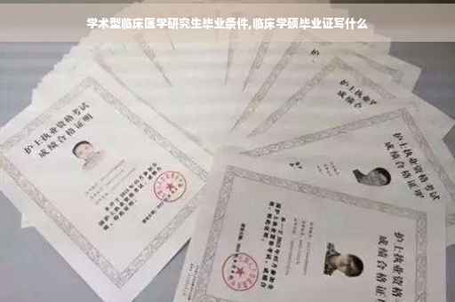 学术型临床医学研究生毕业条件,临床学硕毕业证写什么