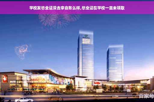 学校发毕业证没去拿会怎么样,毕业证在学校一直未领取