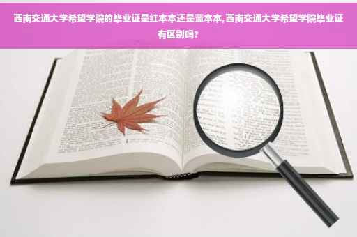 西南交通大学希望学院的毕业证是红本本还是蓝本本,西南交通大学希望学院毕业证有区别吗?